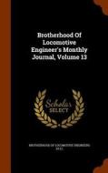 Brotherhood Of Locomotive Engineer's Monthly Journal, Volume 13 edito da Arkose Press