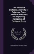 Two Plans For Protecting The City Of Petaluma From Overflow Water And For Improving Navigation Of Petaluma Creek edito da Palala Press