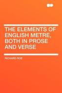 The Elements of English Metre, Both in Prose and Verse di Richard Roe edito da HardPress Publishing