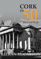 Cork in 50 Buildings di Kieran McCarthy edito da Amberley Publishing