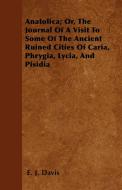 Anatolica; Or, The Journal Of A Visit To Some Of The Ancient Ruined Cities Of Caria, Phrygia, Lycia, And Pisidia di E. J. Davis edito da Blunt Press