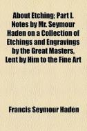 About Etching; Part I. Notes By Mr. Seymour Haden On A Collection Of Etchings And Engravings By The Great Masters, Lent By Him To The Fine Art di Francis Seymour Haden edito da General Books Llc