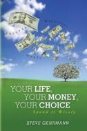 Your Life, Your Money, Your Choice: Spend It Wisely di Steve Gehrmann edito da Createspace