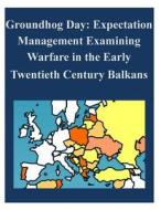 Groundhog Day: Expectation Management Examining Warfare in the Early Twentieth Century Balkans di U. S. Army Command and General Staff Col edito da Createspace
