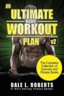 An Ultimate Home Workout Plan: The Complete Collection of Exercise and Fitness Books di Dale L. Roberts edito da Createspace Independent Publishing Platform