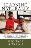 Learning Naturally: A Story about School and How We Can Ensure That Every Child Succeeds in Their Education di Michael Ankrah edito da Createspace Independent Publishing Platform