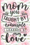 Mom You Taught by Example I Learned by Love: Blank Lined Notebook Journal Diary Composition Notepad 120 Pages 6x9 Paperb di Alexa Olson edito da INDEPENDENTLY PUBLISHED