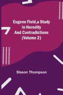 Eugene Field, a Study in Heredity and Contradictions (Volume 2) di Slason Thompson edito da Alpha Editions