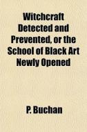 Witchcraft Detected And Prevented, Or The School Of Black Art Newly Opened di P. Buchan edito da General Books Llc