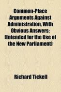 Common-place Arguments Against Administration, With Obvious Answers di Richard Tickell edito da General Books Llc