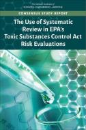 The Use of Systematic Review in Epa's Toxic Substances Control ACT Risk Evaluations di National Academies Of Sciences Engineeri, Division On Earth And Life Studies, Board On Environmental Studies And Toxic edito da NATL ACADEMY PR