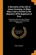 A Narrative Of The Life Of James Downing, (a Blind Man,) Late A Private In His Majesty's 20th Regiment Of Foot di James Downing edito da Franklin Classics Trade Press