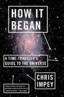 How It Began - A Time-Traveler′s Guide to the Universe di Chris Impey edito da W. W. Norton & Company