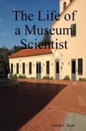 The Life Of A Museum Scientist di DAVID ARTHUR SCOTT edito da Lightning Source Uk Ltd