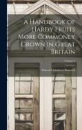 A Handbook of Hardy Fruits More Commonly Grown in Great Britain; Volume 1 di Edward Ashdown Bunyard edito da LEGARE STREET PR