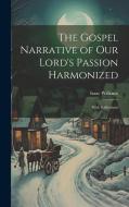 The Gospel Narrative of Our Lord's Passion Harmonized: With Reflections di Isaac Williams edito da LEGARE STREET PR