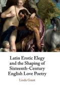 Latin Erotic Elegy and the Shaping of Sixteenth-Century English Love Poetry: Lascivious Poets di Linda Grant edito da CAMBRIDGE
