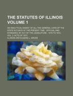 The Statutes of Illinois Volume 1; An Analytical Digest of All the General Laws of the State in Force at the Present Time: Official and Standard, by A di Illinois edito da Rarebooksclub.com