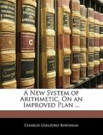 A New System Of Arithmetic, On An Improved Plan ... di Charles Guilford Burnham edito da Bibliobazaar, Llc