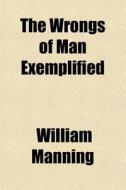 The Wrongs Of Man Exemplified di William Manning edito da General Books