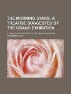 The Morning Stars; A Treatise Suggested By The Grand Exhibition. A Treatise Suggested By The Grand Exhibition di William Pashley edito da General Books Llc