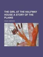The Girl At The Halfway House A Story Of di Emerson Hough edito da Rarebooksclub.com