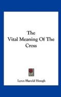 The Vital Meaning of the Cross di Lynn Harold Hough edito da Kessinger Publishing