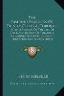 The Rise and Progress of Trinity College, Toronto: With a Sketch of the Life of the Lord Bishop of Toronto, as Connected with Church Education in Cana di Henry Melville edito da Kessinger Publishing
