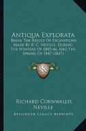 Antiqua Explorata: Being the Result of Excavations Made by R. C. Neville, During the Winters of 1845-46, and the Spring of 1847 (1847) di Richard Cornwallis Neville edito da Kessinger Publishing
