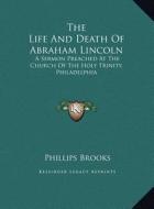 The Life and Death of Abraham Lincoln: A Sermon Preached at the Church of the Holy Trinity, Philadelphia di Phillips Brooks edito da Kessinger Publishing