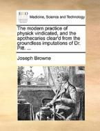 The Modern Practice Of Physick Vindicated, And The Apothecaries Clear'd From The Groundless Imputations Of Dr. Pitt. ... di Joseph Browne edito da Gale Ecco, Print Editions