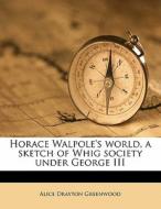 Horace Walpole's World, A Sketch Of Whig di Alice Drayton Greenwood edito da Nabu Press