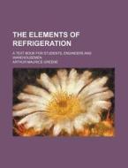 The Elements of Refrigeration; A Text Book for Students, Engineers and Warehousemen di Arthur Maurice Greene edito da Rarebooksclub.com