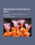 Renaissance Painting in Italy; A Catalogue of Carbon Photographs, with Descriptions di John Charles Van Dyke edito da General Books