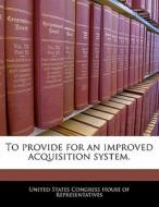 To Provide For An Improved Acquisition System. edito da Bibliogov