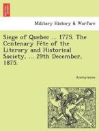 Siege of Quebec ... 1775. The Centenary Fe^te of the Literary and Historical Society, ... 29th December, 1875. di Anonymous edito da British Library, Historical Print Editions