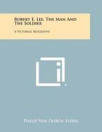 Robert E. Lee, the Man and the Soldier: A Pictorial Biography di Philip Van Doren Stern edito da Literary Licensing, LLC