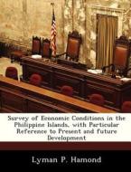 Survey Of Economic Conditions In The Philippine Islands, With Particular Reference To Present And Future Development di Lyman P Hamond edito da Bibliogov