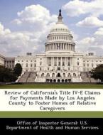 Review Of California\'s Title Iv-e Claims For Payments Made By Los Angeles County To Foster Homes Of Relative Caregivers edito da Bibliogov