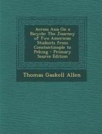 Across Asia on a Bicycle: The Journey of Two American Students from Constantinople to Peking di Thomas Gaskell Allen edito da Nabu Press