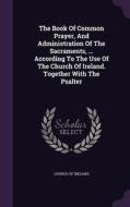 The Book Of Common Prayer, And Administration Of The Sacraments, ... According To The Use Of The Church Of Ireland. Together With The Psalter di Church of Ireland edito da Palala Press