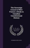 The Sovereign Council Of New France; A Study In Canadian Constitutional History di Raymond Du Bois Cahall edito da Palala Press