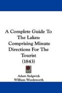 A Complete Guide To The Lakes di Adam Sedgwick, William Wordsworth edito da Kessinger Publishing Co