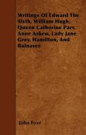 Writings Of Edward The Sixth, William Hugh, Queen Catherine Parr, Anne Askew, Lady Jane Grey, Hamilton, And Balnaves di John Foxe edito da Brousson Press