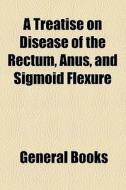 A Treatise On Disease Of The Rectum, Anus, And Sigmoid Flexure di Unknown Author, Books Group edito da General Books Llc