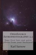 Opensource Astrophotography 2.2: Your First Low Cost Astro Photo from Your Backyard di Karl Sarnow edito da Createspace
