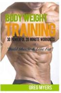 Bodyweight Training: 30 Powerful 20 Minute Workouts: Build Muscle & Lose Fat di Greg Myers edito da Createspace