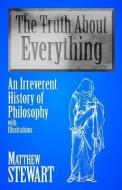 The Truth about Everything: An Irreverent History of Philosophy with Illustrations di Matthew Stewart edito da PROMETHEUS BOOKS