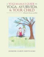 A Yogi Mama'S Guide to Yoga, Ayurveda and Your Child di Jennifer Hardy-Berthiaume edito da Balboa Press