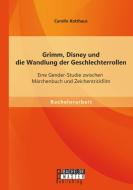 Grimm, Disney und die Wandlung der Geschlechterrollen: Eine Gender-Studie zwischen Märchenbuch und Zeichentrickfilm di Carolin Kotthaus edito da Bachelor + Master Publishing